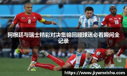 阿根廷与瑞士精彩对决集锦回顾球迷必看瞬间全记录